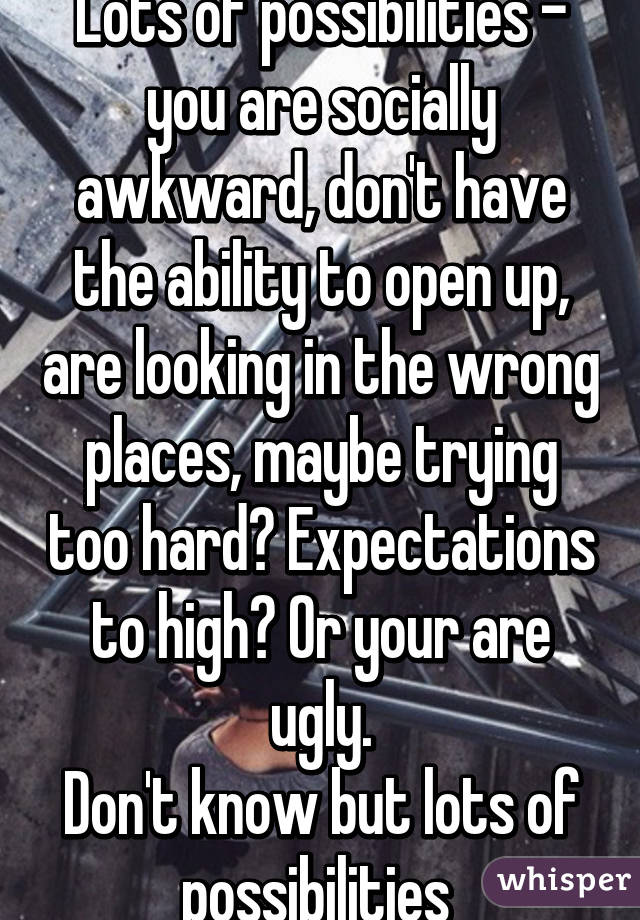 Lots of possibilities - you are socially awkward, don't have the ability to open up, are looking in the wrong places, maybe trying too hard? Expectations to high? Or your are ugly.
Don't know but lots of possibilities 