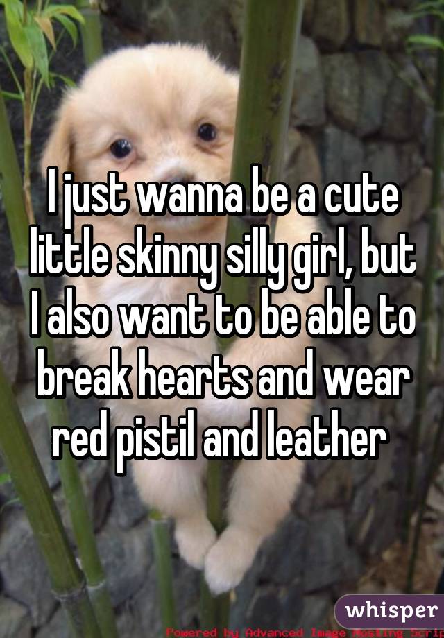 I just wanna be a cute little skinny silly girl, but I also want to be able to break hearts and wear red pistil and leather 