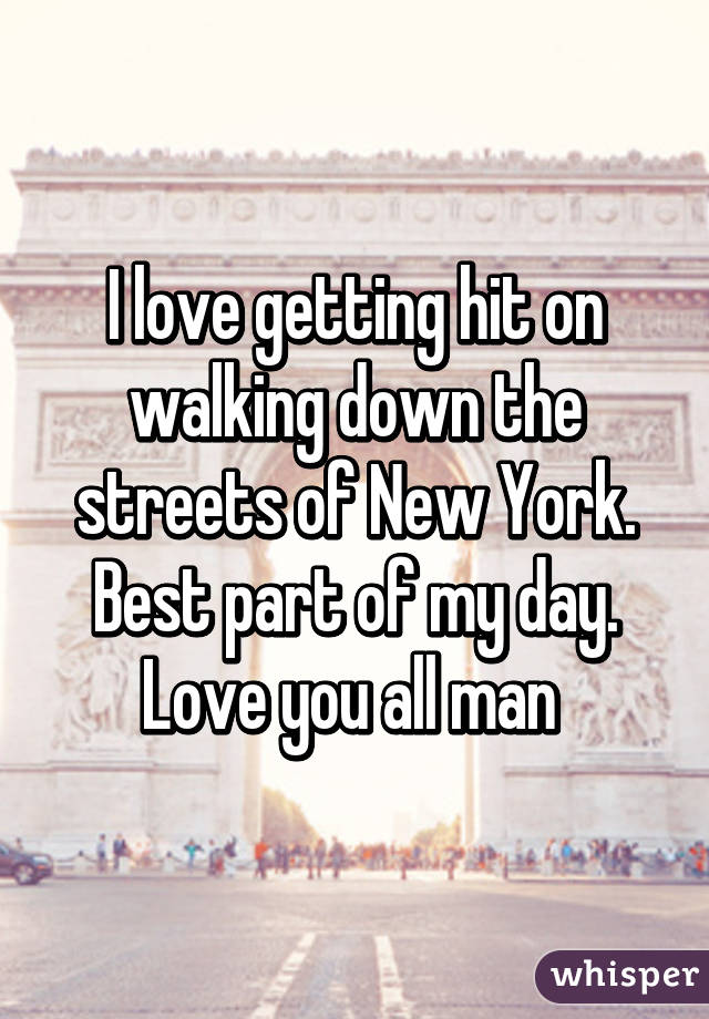 I love getting hit on walking down the streets of New York. Best part of my day. Love you all man 