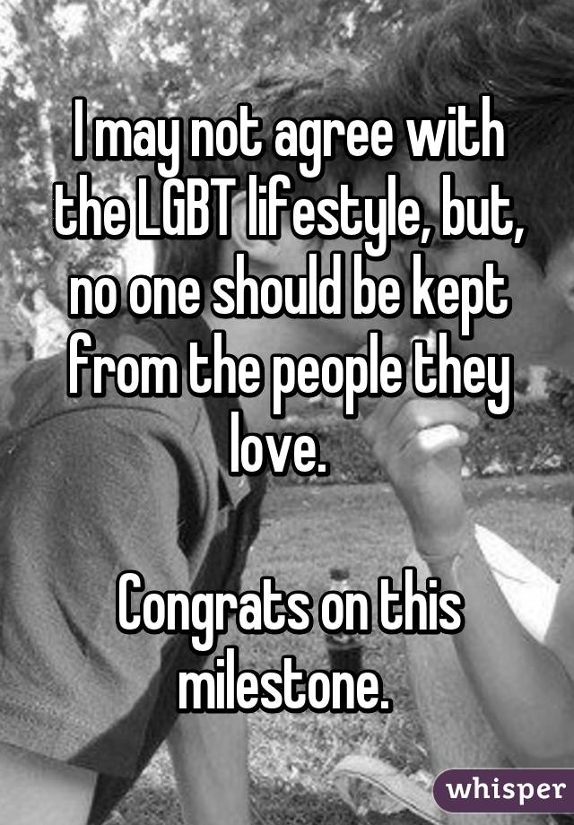 I may not agree with the LGBT lifestyle, but, no one should be kept from the people they love.  

Congrats on this milestone. 