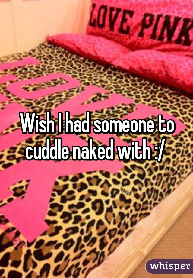 Wish I had someone to cuddle naked with :/ 