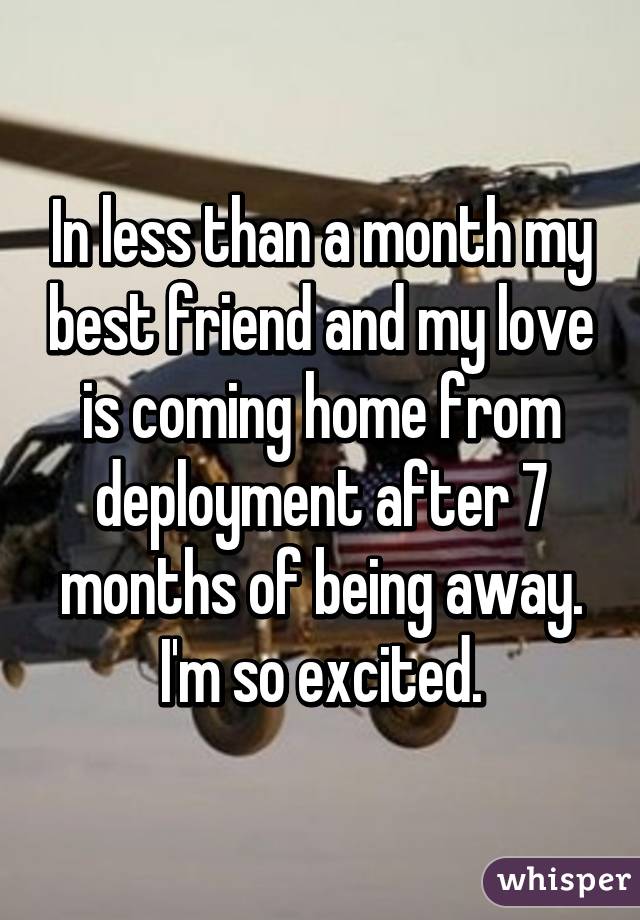 In less than a month my best friend and my love is coming home from deployment after 7 months of being away. I'm so excited.