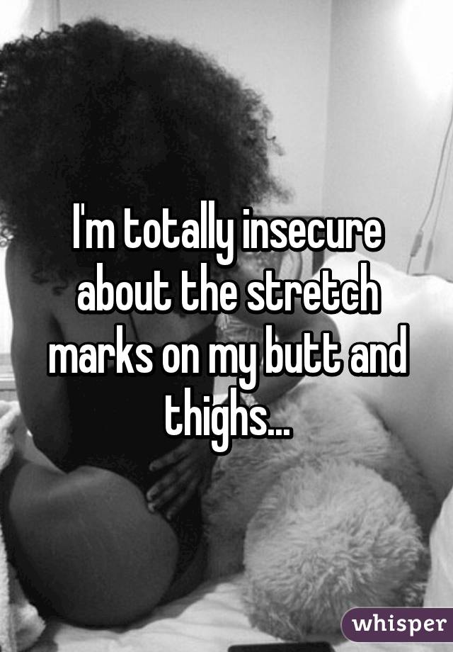 I'm totally insecure about the stretch marks on my butt and thighs...