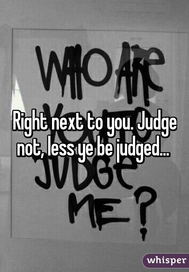 Right next to you. Judge not, less ye be judged... 