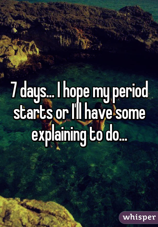 7 days... I hope my period starts or I'll have some explaining to do...