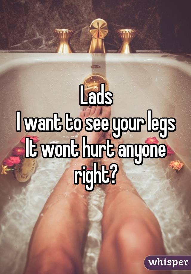 Lads
I want to see your legs
It wont hurt anyone right?