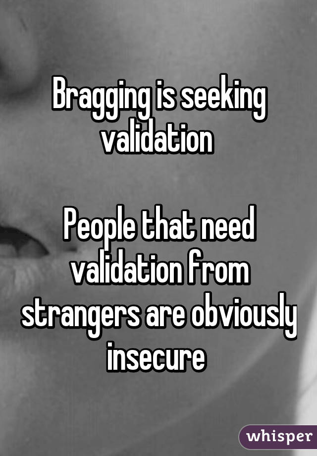 Bragging is seeking validation 

People that need validation from strangers are obviously insecure 