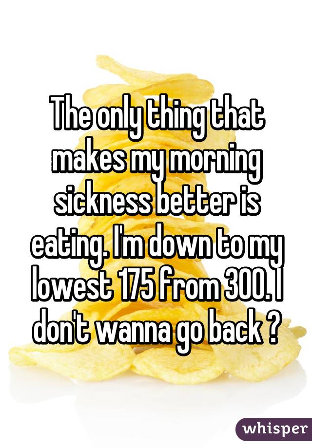 The only thing that makes my morning sickness better is eating. I'm down to my lowest 175 from 300. I don't wanna go back 😩