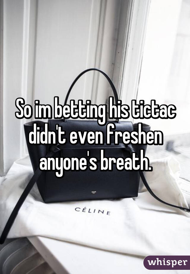 So im betting his tictac didn't even freshen anyone's breath.