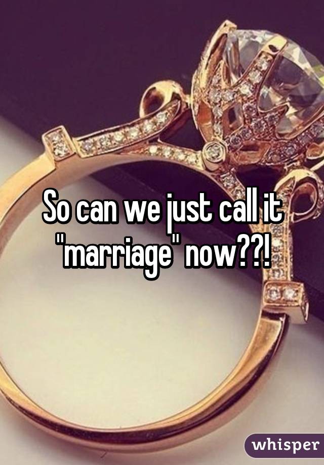 So can we just call it "marriage" now??!