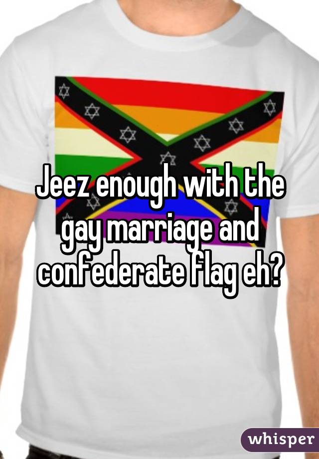 Jeez enough with the gay marriage and confederate flag eh?