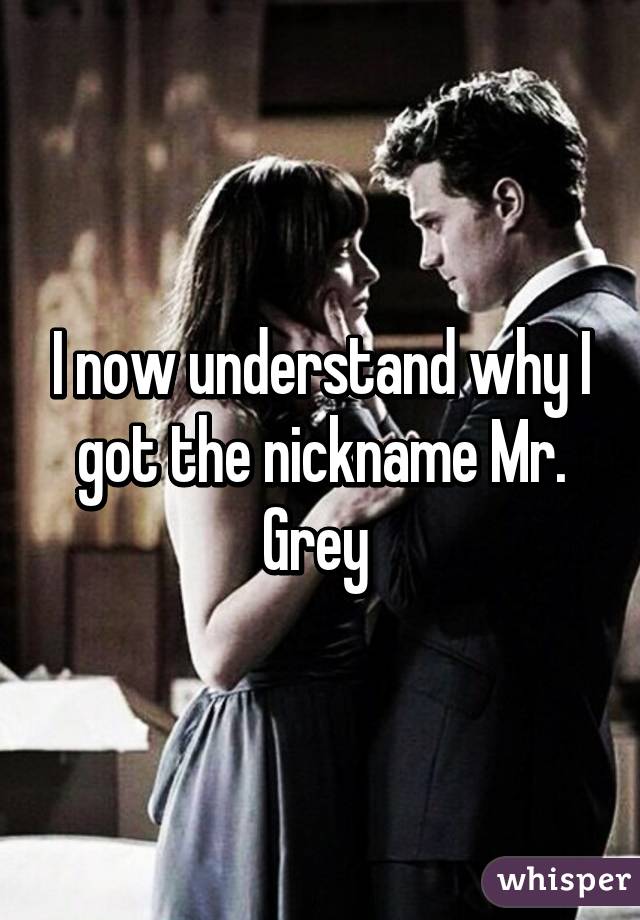 I now understand why I got the nickname Mr. Grey 