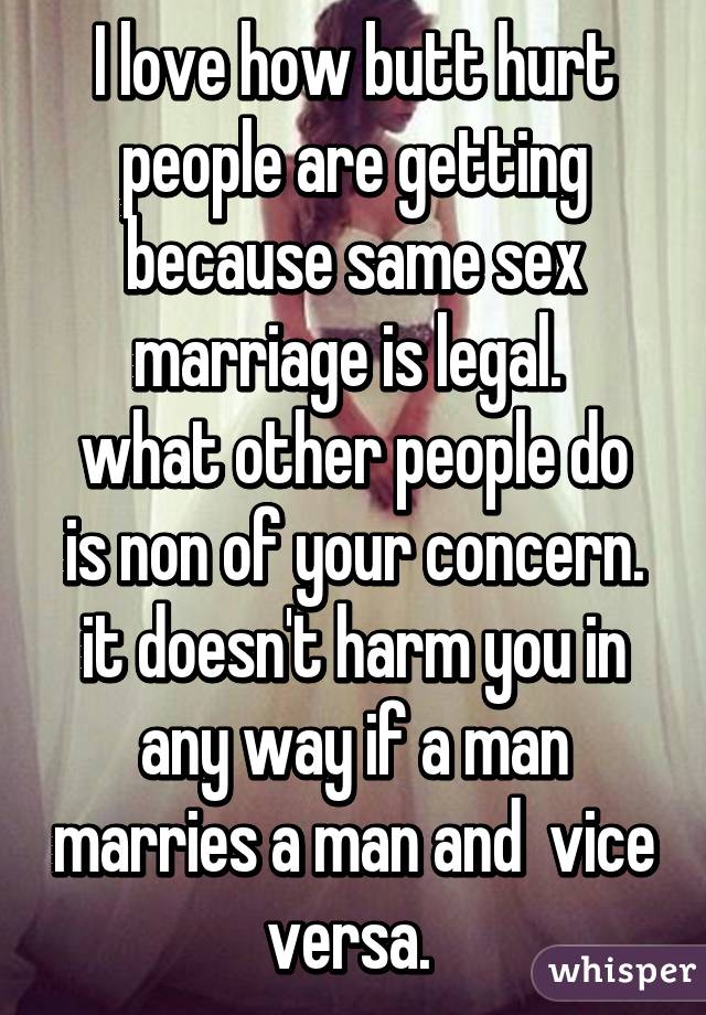 I love how butt hurt people are getting because same sex marriage is legal. 
what other people do is non of your concern. it doesn't harm you in any way if a man marries a man and  vice versa. 