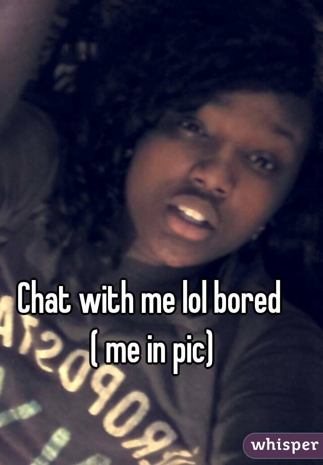 Chat with me lol bored 
( me in pic)