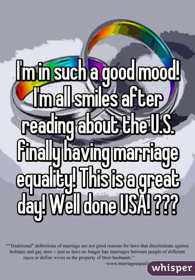 I'm in such a good mood! I'm all smiles after reading about the U.S. finally having marriage equality! This is a great day! Well done USA! 🎉🎉🎉