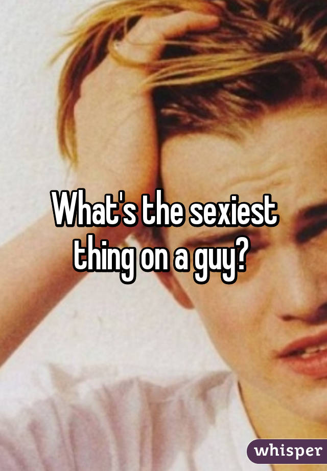 What's the sexiest thing on a guy? 