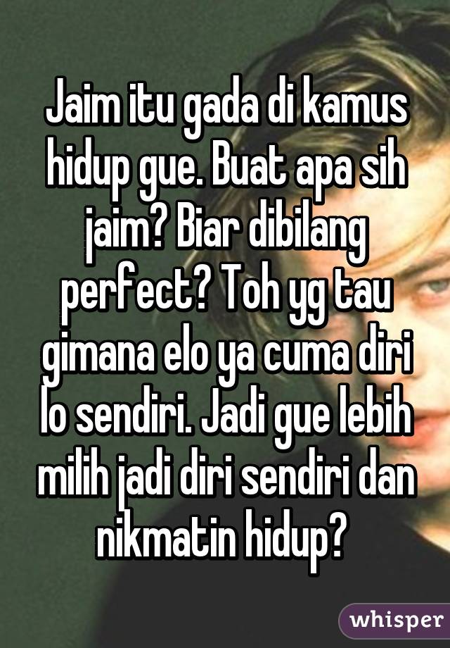 Jaim itu gada di kamus hidup gue. Buat apa sih jaim? Biar dibilang perfect? Toh yg tau gimana elo ya cuma diri lo sendiri. Jadi gue lebih milih jadi diri sendiri dan nikmatin hidup😄 