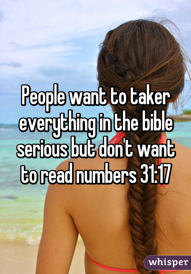 People want to taker everything in the bible serious but don't want to read numbers 31:17