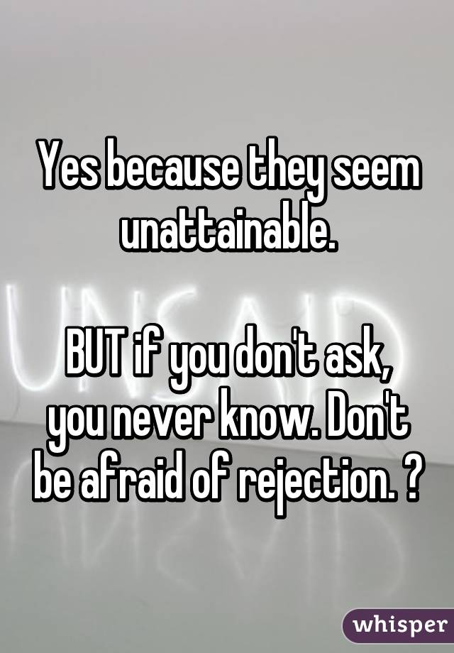 Yes because they seem unattainable.

BUT if you don't ask, you never know. Don't be afraid of rejection. 😊