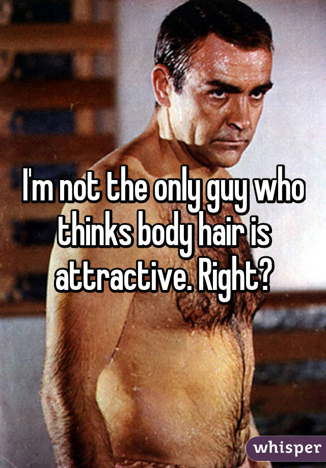 I'm not the only guy who thinks body hair is attractive. Right?