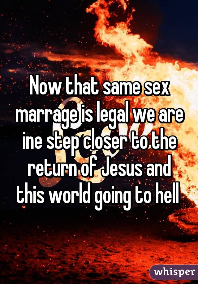 Now that same sex marrage is legal we are ine step closer to the return of Jesus and this world going to hell 