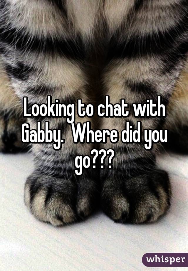 Looking to chat with Gabby.  Where did you go???