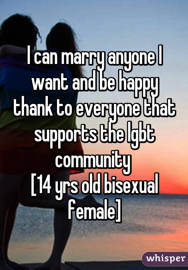 I can marry anyone I want and be happy thank to everyone that supports the lgbt community 
[14 yrs old bisexual female]