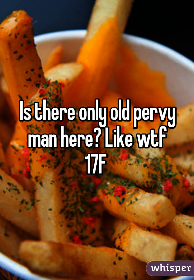 Is there only old pervy man here? Like wtf
17F 