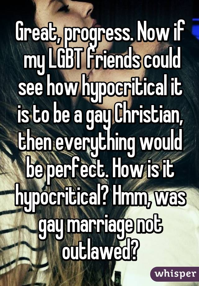 Great, progress. Now if  my LGBT friends could see how hypocritical it is to be a gay Christian, then everything would be perfect. How is it hypocritical? Hmm, was gay marriage not outlawed?