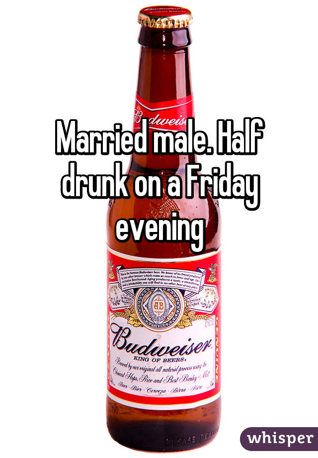 Married male. Half drunk on a Friday evening

