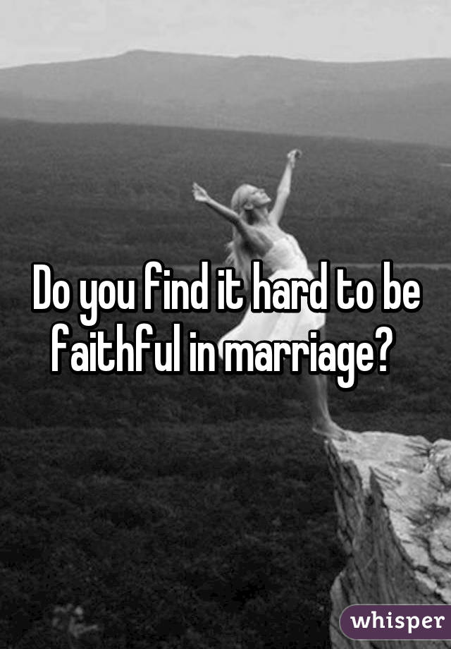 Do you find it hard to be faithful in marriage? 