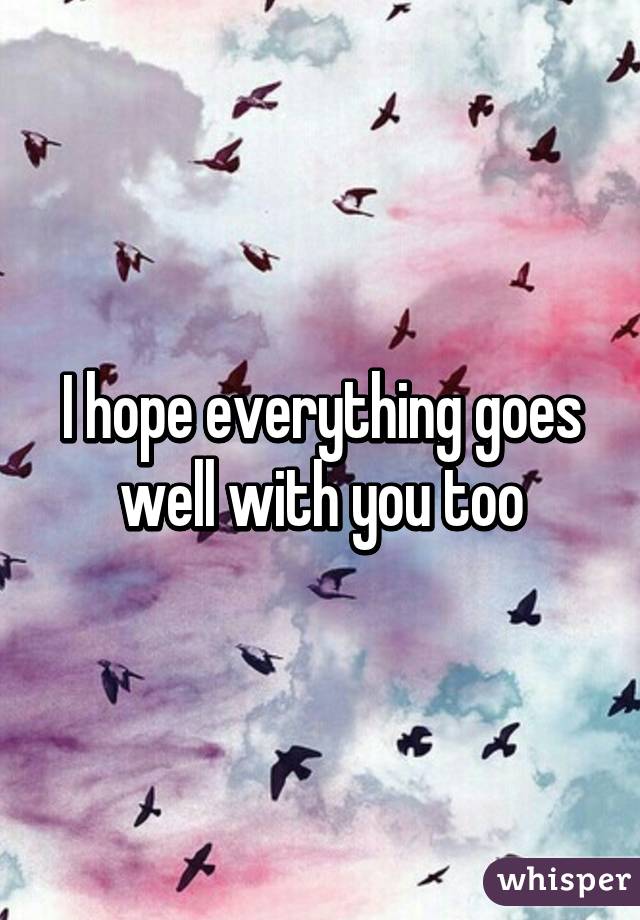 I hope everything goes well with you too