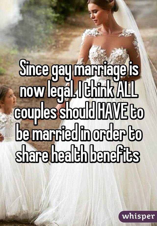 Since gay marriage is now legal. I think ALL couples should HAVE to be married in order to share health benefits 