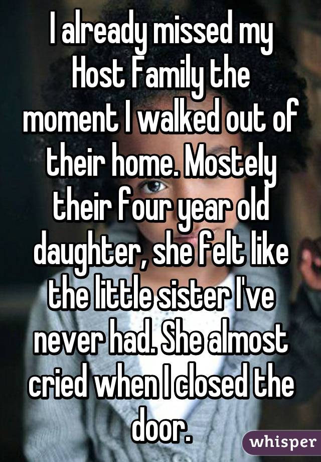 I already missed my Host Family the moment I walked out of their home. Mostely their four year old daughter, she felt like the little sister I've never had. She almost cried when I closed the door.