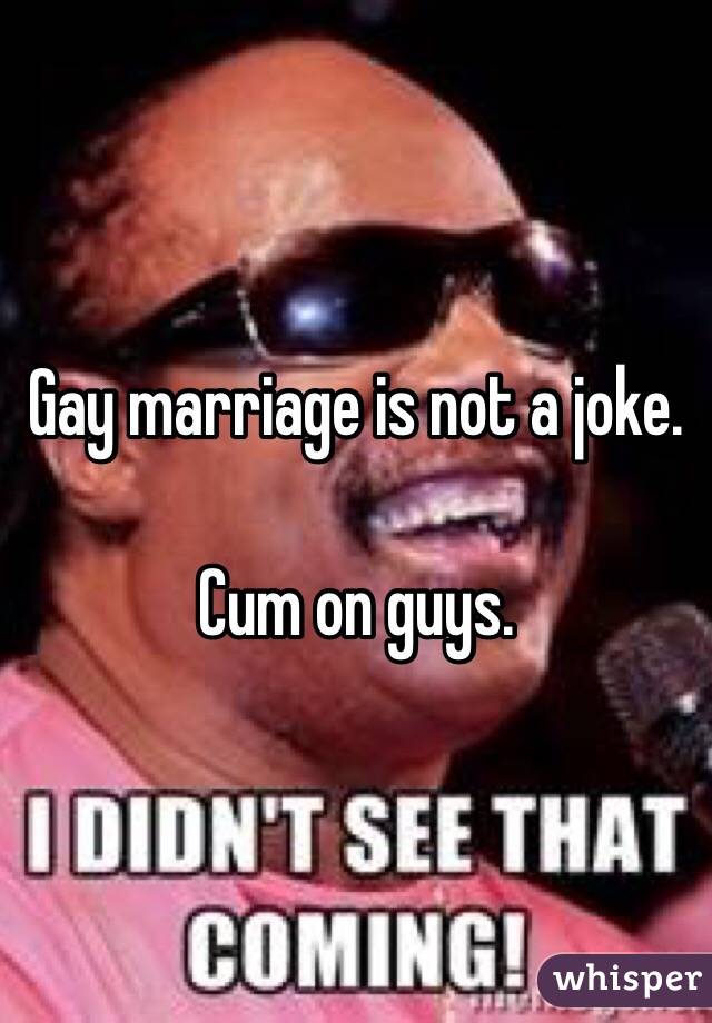 Gay marriage is not a joke.

Cum on guys. 