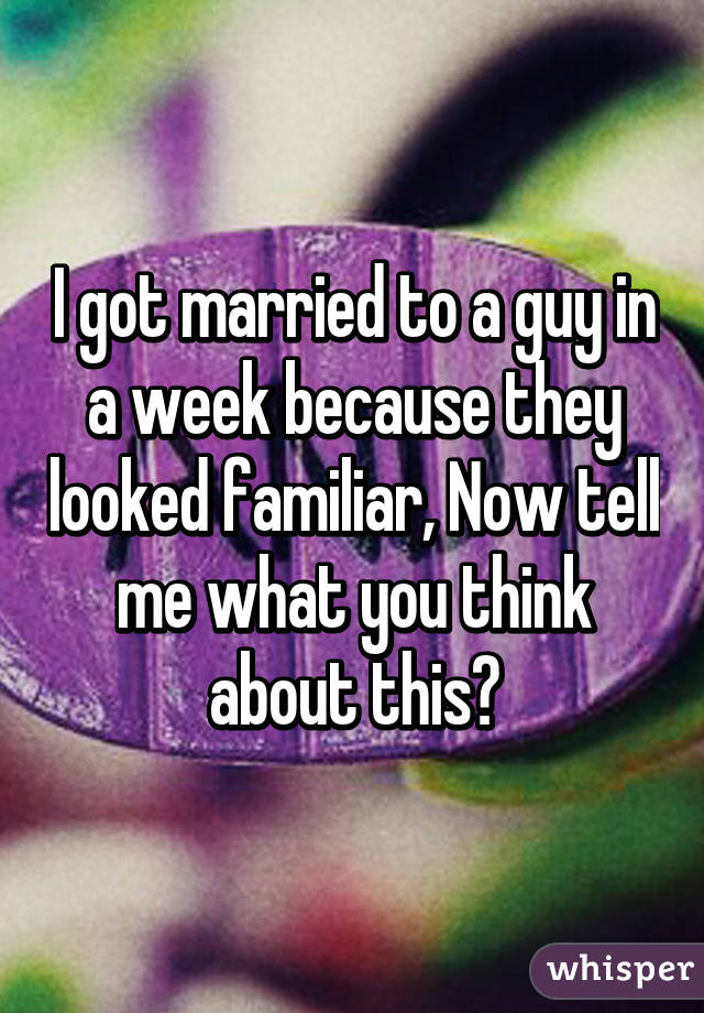 I got married to a guy in a week because they looked familiar, Now tell me what you think about this?