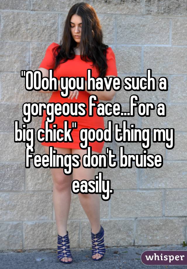 "OOoh you have such a gorgeous face...for a big chick" good thing my feelings don't bruise easily. 