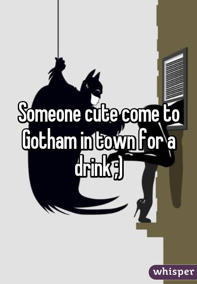 Someone cute come to Gotham in town for a drink ;)