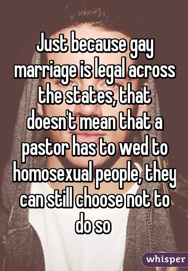 Just because gay marriage is legal across the states, that doesn't mean that a pastor has to wed to homosexual people, they can still choose not to do so 