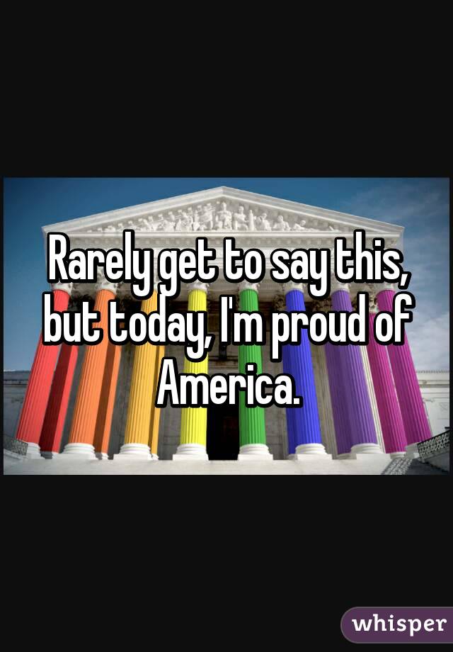 Rarely get to say this, but today, I'm proud of America.