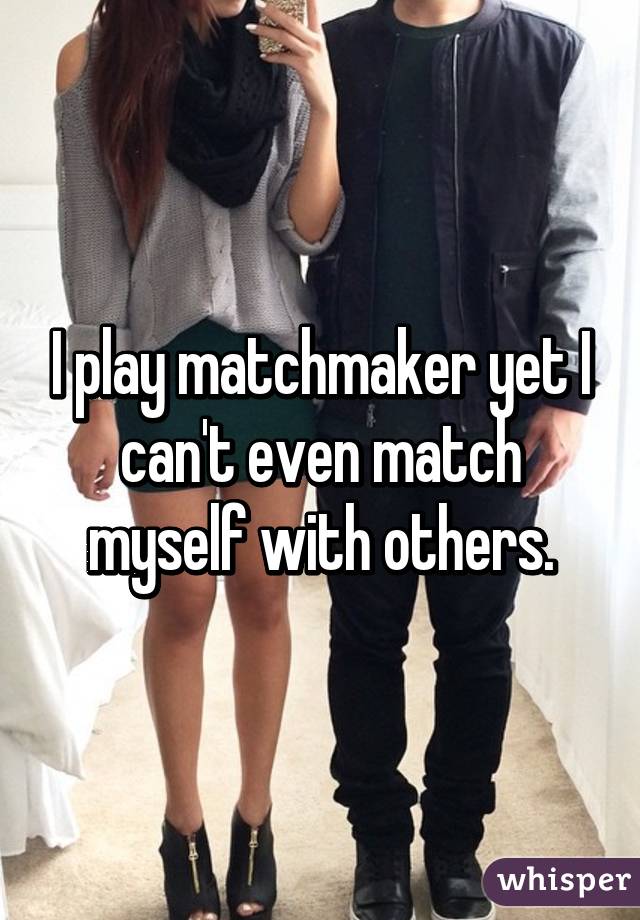 I play matchmaker yet I can't even match myself with others.