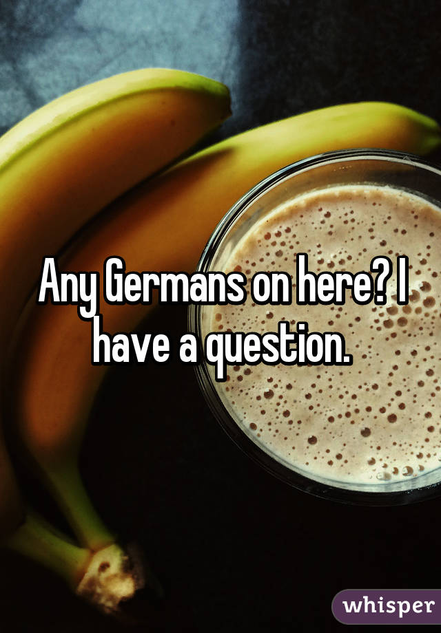 Any Germans on here? I have a question.