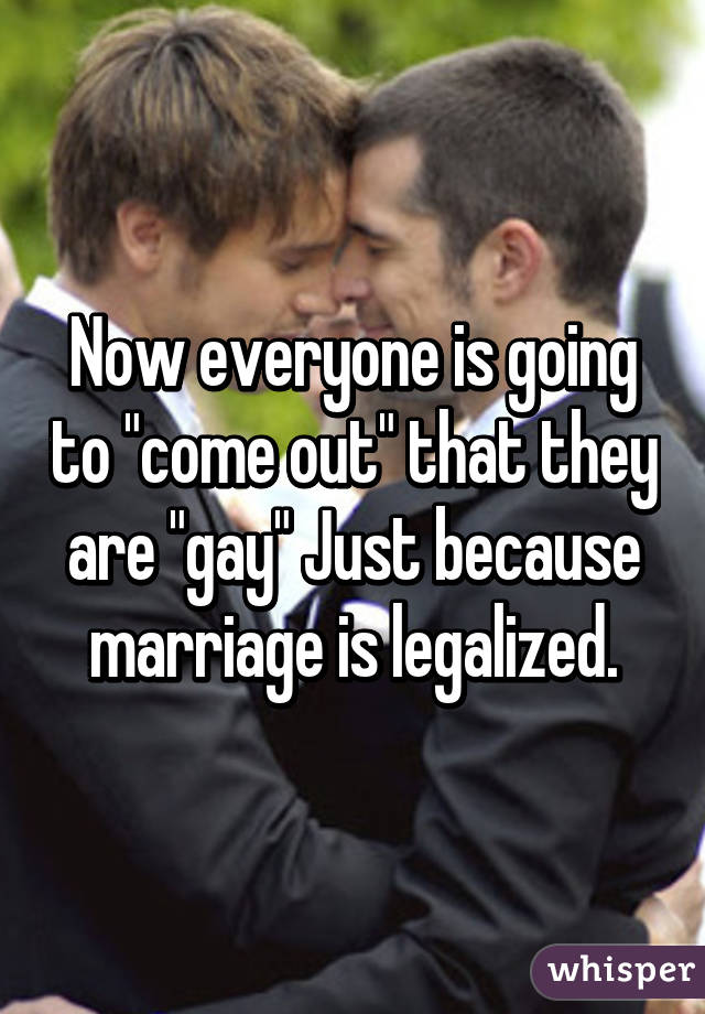 Now everyone is going to "come out" that they are "gay" Just because marriage is legalized.