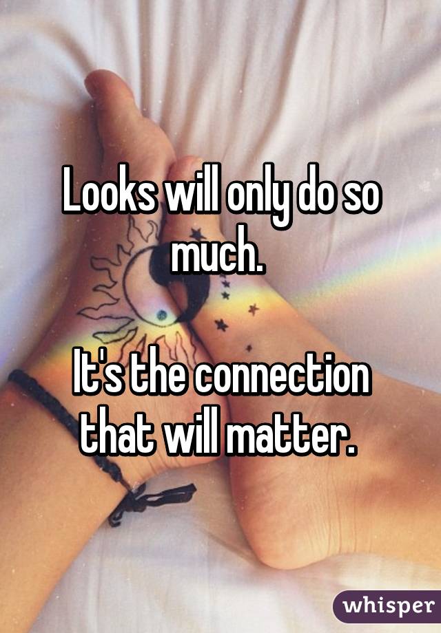 Looks will only do so much. 

It's the connection that will matter. 