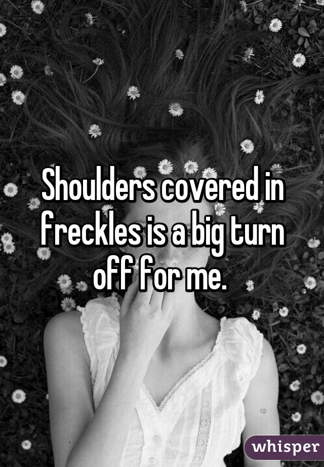 Shoulders covered in freckles is a big turn off for me. 