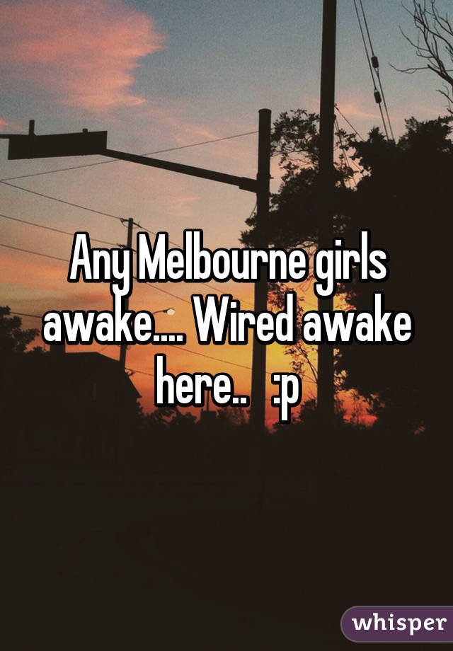 Any Melbourne girls awake.... Wired awake here..   :p