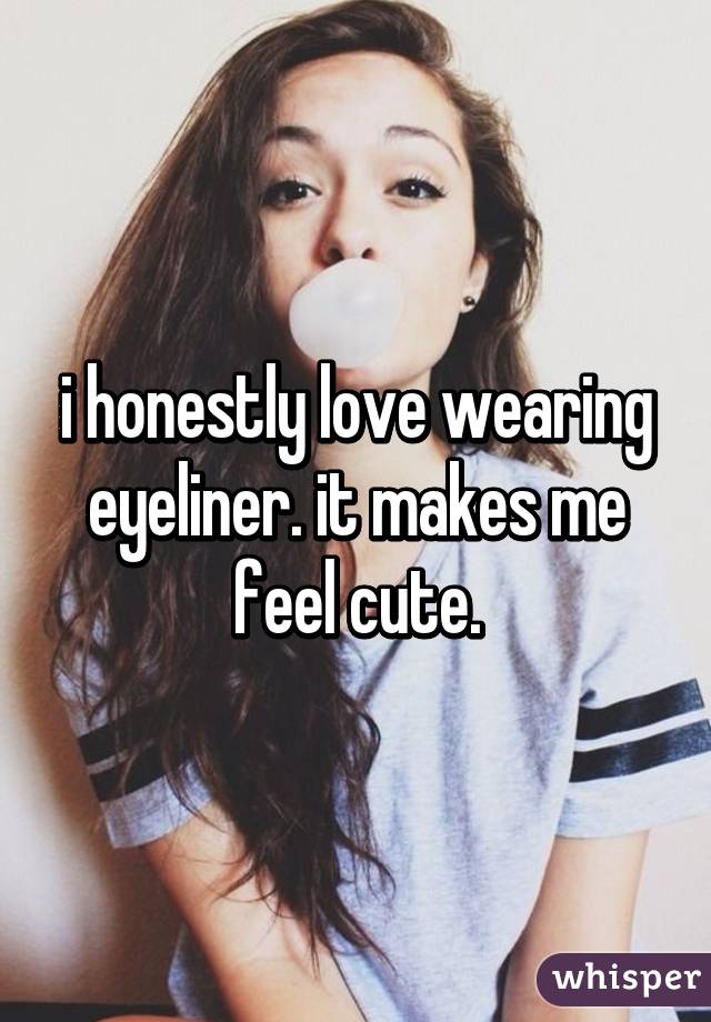 i honestly love wearing eyeliner. it makes me feel cute.