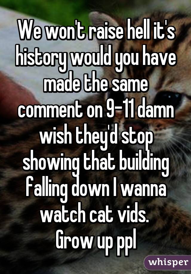 We won't raise hell it's history would you have made the same comment on 9-11 damn wish they'd stop showing that building falling down I wanna watch cat vids. 
Grow up ppl