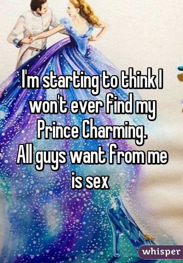 I'm starting to think I won't ever find my Prince Charming.
All guys want from me is sex 