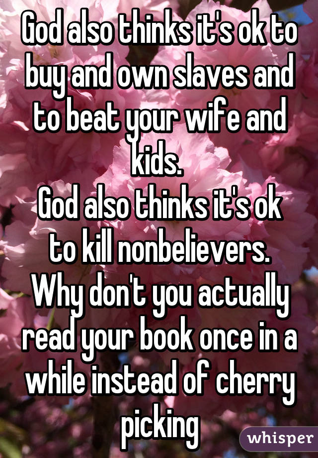 God also thinks it's ok to buy and own slaves and to beat your wife and kids. 
God also thinks it's ok to kill nonbelievers.
Why don't you actually read your book once in a while instead of cherry picking